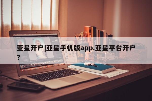 亚星网站 亚星会员平台亚星开户|亚星手机版app.亚星平台开户？