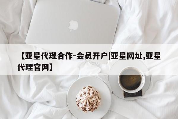 亚星网站 亚星会员平台【亚星代理合作-会员开户|亚星网址,亚星代理官网】