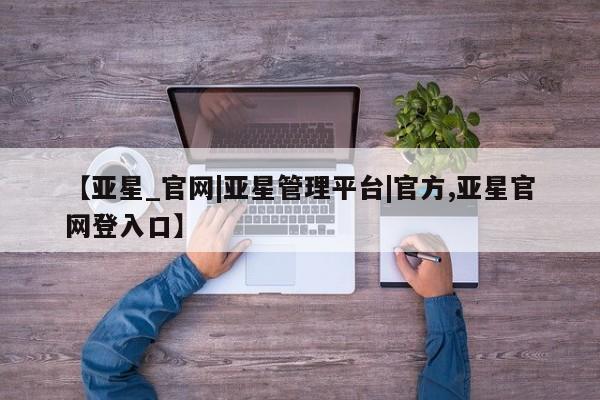 亚星网站 亚星会员平台【亚星_官网|亚星管理平台|官方,亚星官网登入口】