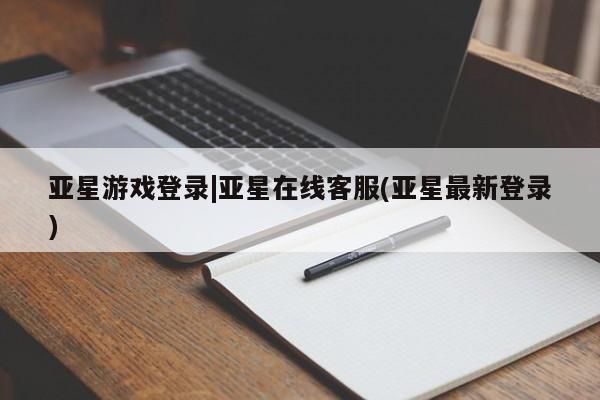 亚星网站 亚星会员平台亚星游戏登录|亚星在线客服(亚星最新登录)