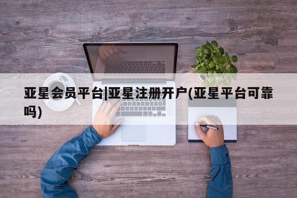 亚星网站 亚星会员平台亚星会员平台|亚星注册开户(亚星平台可靠吗)