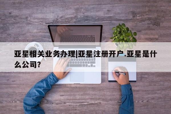 亚星网站 亚星会员平台亚星相关业务办理|亚星注册开户.亚星是什么公司？