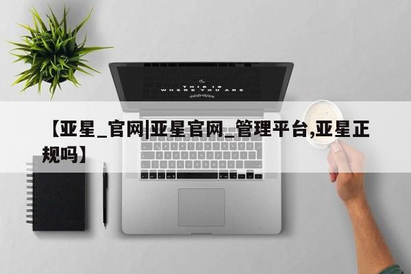 亚星网站 亚星会员平台【亚星_官网|亚星官网_管理平台,亚星正规吗】