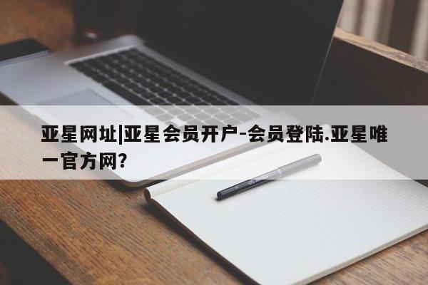 亚星网站 亚星会员平台亚星网址|亚星会员开户-会员登陆.亚星唯一官方网？