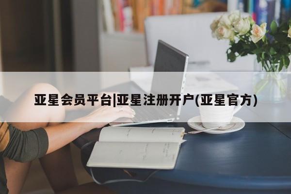 亚星网站 亚星会员平台亚星会员平台|亚星注册开户(亚星官方)