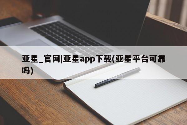 亚星网站 亚星会员平台亚星_官网|亚星app下载(亚星平台可靠吗)