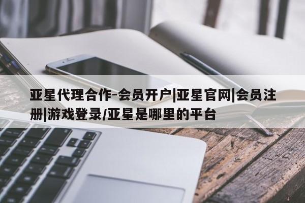 亚星网站 亚星会员平台亚星代理合作-会员开户|亚星官网|会员注册|游戏登录/亚星是哪里的平台
