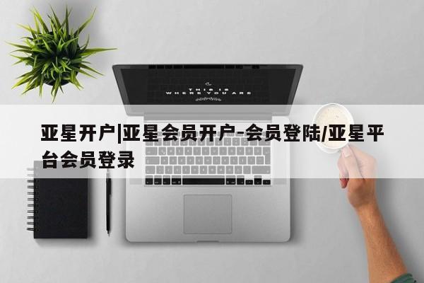 亚星网站 亚星会员平台亚星开户|亚星会员开户-会员登陆/亚星平台会员登录