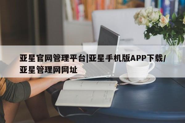 亚星网站 亚星会员平台亚星官网管理平台|亚星手机版APP下载/亚星管理网网址