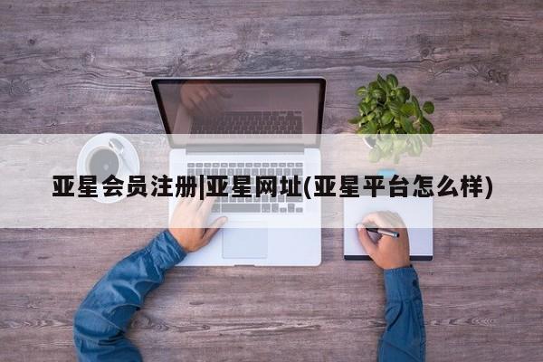 亚星网站 亚星会员平台|亚星网址(亚星平台怎么样)