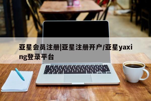亚星网站 亚星会员平台|亚星注册开户/亚星yaxing登录平台
