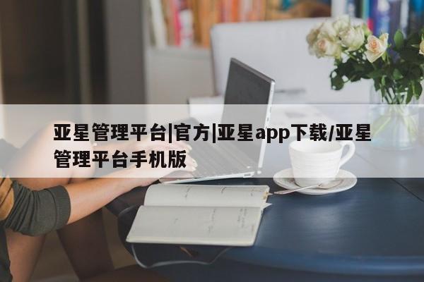 亚星网站 亚星会员平台亚星管理平台|官方|亚星app下载/亚星管理平台手机版