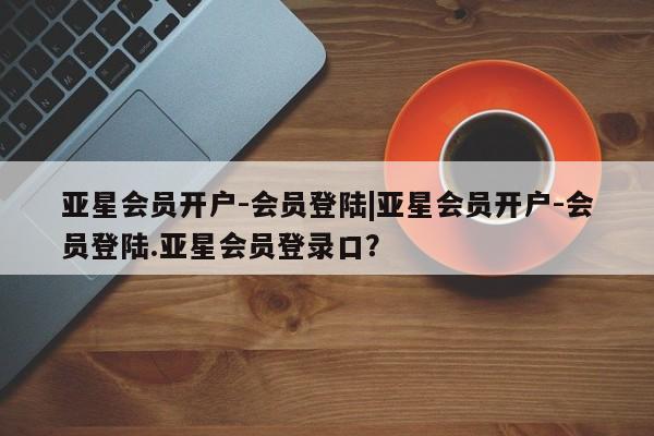 亚星网站 亚星会员平台亚星会员开户-会员登陆|亚星会员开户-会员登陆.亚星会员登录口？