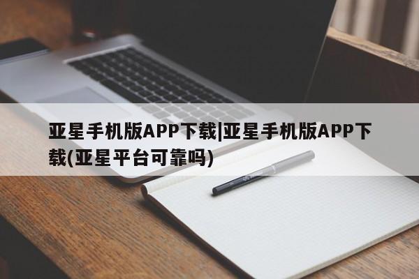 亚星网站 亚星会员平台亚星手机版APP下载|亚星手机版APP下载(亚星平台可靠吗)