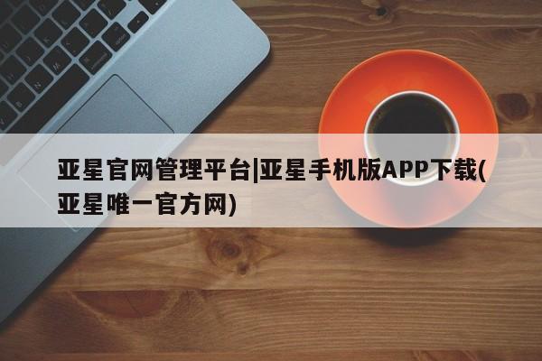 亚星网站 亚星会员平台亚星官网管理平台|亚星手机版APP下载(亚星唯一官方网)