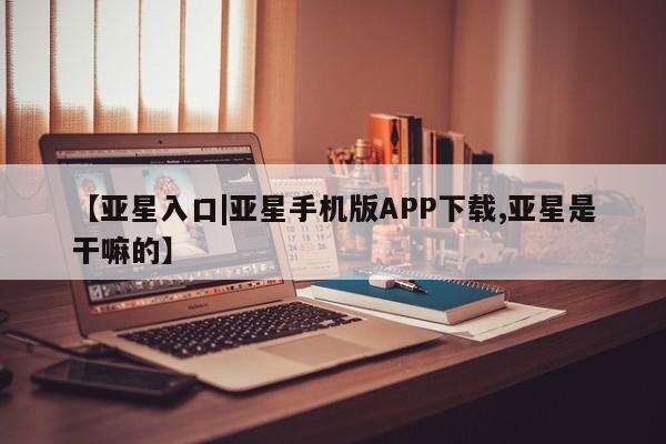 亚星网站 亚星会员平台【亚星入口|亚星手机版APP下载,亚星是干嘛的】