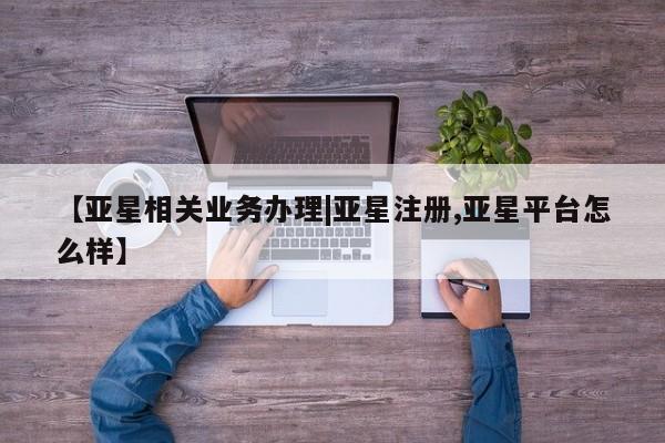 亚星网站 亚星会员平台【亚星相关业务办理|亚星注册,亚星平台怎么样】
