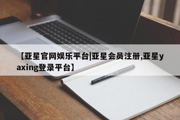 亚星网站 亚星会员平台【亚星官网娱乐平台|亚星会员注册,亚星yaxing登录平台】