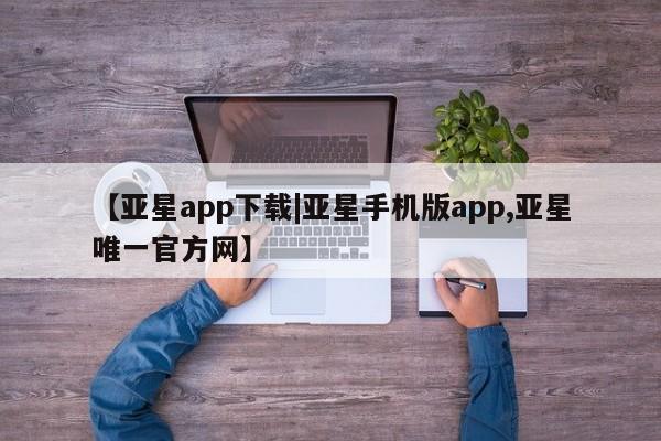 亚星网站 亚星会员平台【亚星app下载|亚星手机版app,亚星唯一官方网】