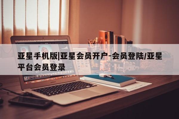 亚星网站 亚星会员平台亚星手机版|亚星会员开户-会员登陆/亚星平台会员登录