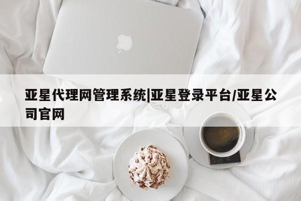 亚星网站 亚星会员平台亚星代理网管理系统|亚星登录平台/亚星公司官网