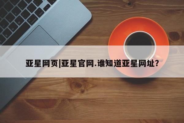 亚星网站 亚星会员平台亚星网页|亚星官网.谁知道亚星网址？