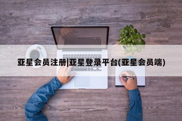 亚星网站 亚星会员平台|亚星登录平台(亚星会员端)