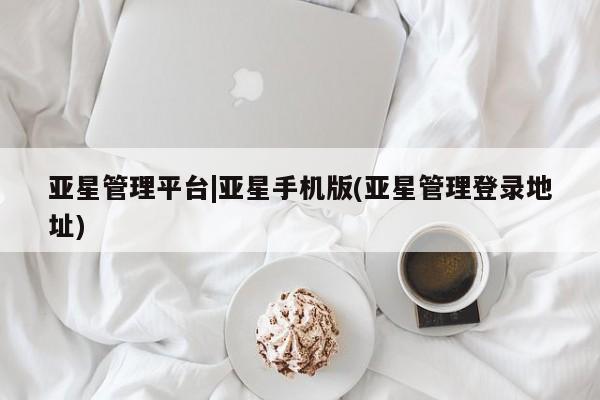 亚星网站 亚星会员平台亚星管理平台|亚星手机版(亚星管理登录地址)