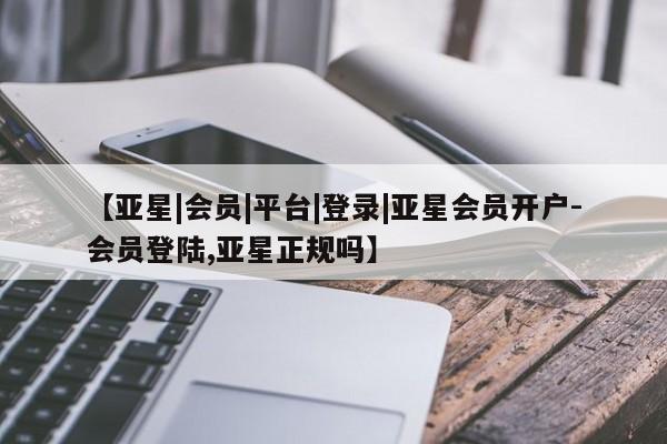 亚星网站 亚星会员平台【亚星|会员|平台|登录|亚星会员开户-会员登陆,亚星正规吗】