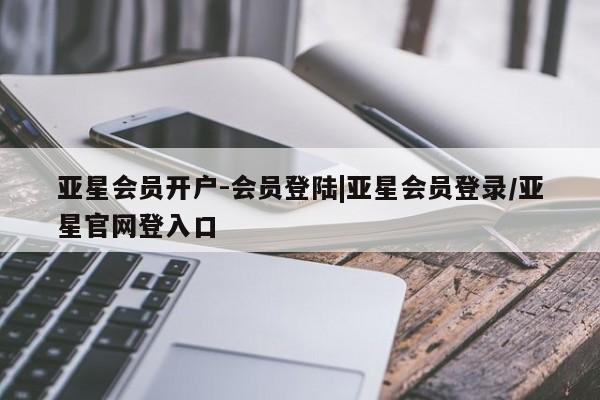 亚星网站 亚星会员平台亚星会员开户-会员登陆|亚星会员登录/亚星官网登入口