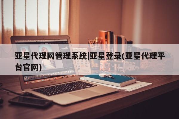 亚星网站 亚星会员平台亚星代理网管理系统|亚星登录(亚星代理平台官网)