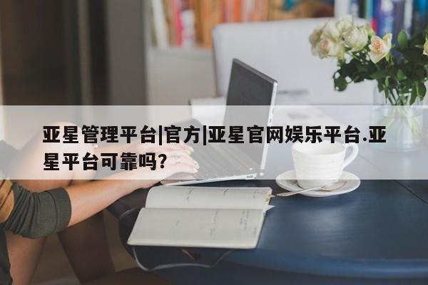 亚星网站 亚星会员平台亚星管理平台|官方|亚星官网娱乐平台.亚星平台可靠吗？