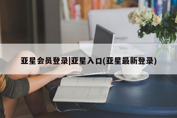 亚星网站 亚星会员平台亚星会员登录|亚星入口(亚星最新登录)