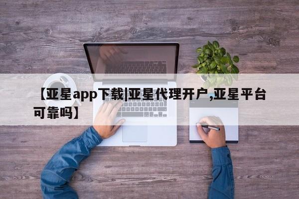 亚星网站 亚星会员平台【亚星app下载|亚星代理开户,亚星平台可靠吗】