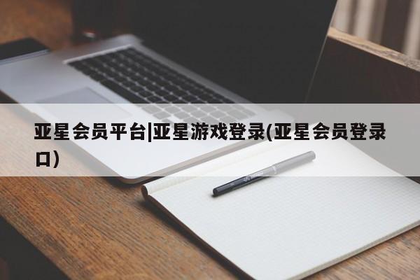 亚星网站 亚星会员平台亚星会员平台|亚星游戏登录(亚星会员登录口)