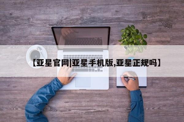 亚星网站 亚星会员平台【亚星官网|亚星手机版,亚星正规吗】