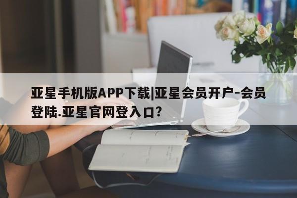 亚星网站 亚星会员平台亚星手机版APP下载|亚星会员开户-会员登陆.亚星官网登入口？