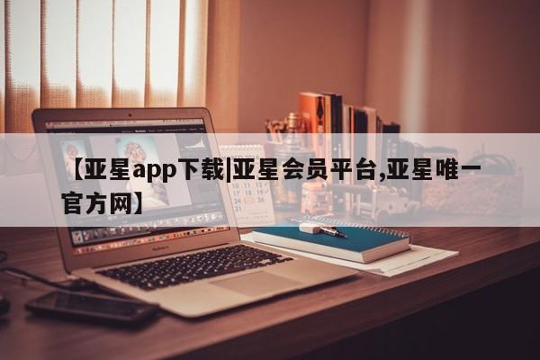 亚星网站 亚星会员平台【亚星app下载|亚星会员平台,亚星唯一官方网】