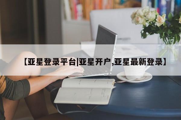 亚星网站 亚星会员平台【亚星登录平台|亚星开户,亚星最新登录】
