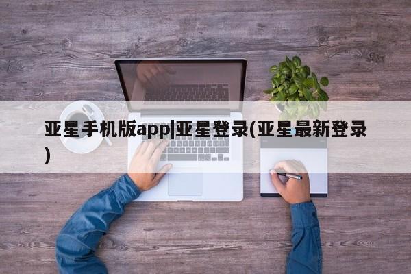 亚星网站 亚星会员平台亚星手机版app|亚星登录(亚星最新登录)