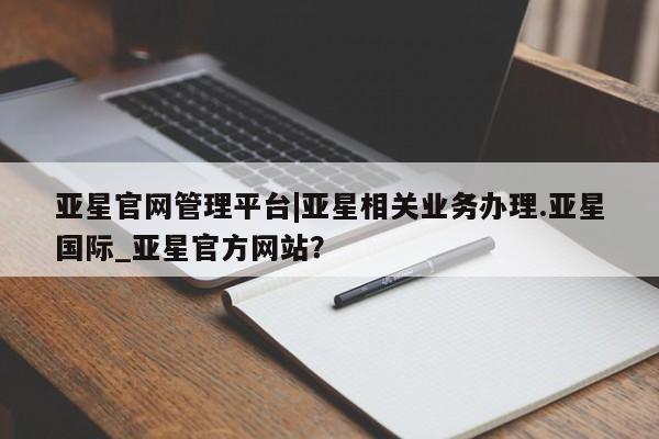 亚星网站 亚星会员平台亚星官网管理平台|亚星相关业务办理.亚星国际_亚星官方网站？