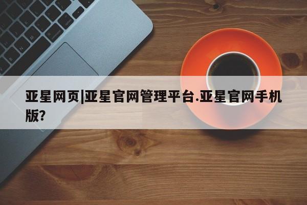 亚星网站 亚星会员平台亚星网页|亚星官网管理平台.亚星官网手机版？