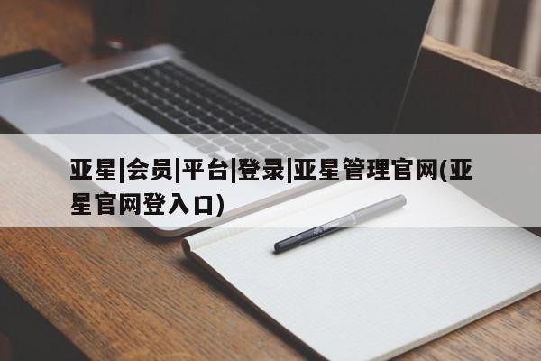 亚星网站 亚星会员平台亚星|会员|平台|登录|亚星管理官网(亚星官网登入口)