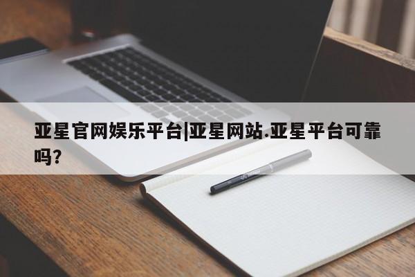 亚星网站 亚星会员平台亚星官网娱乐平台|亚星网站.亚星平台可靠吗？