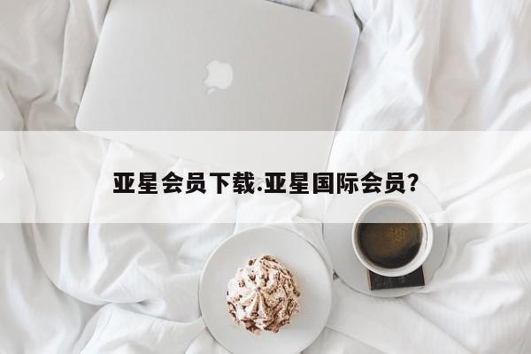 亚星网站 亚星会员平台亚星会员下载.亚星国际会员？
