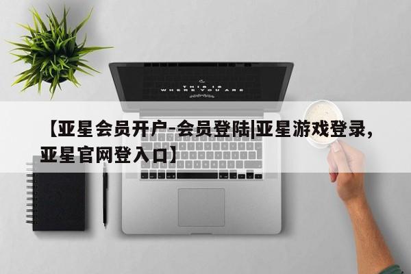 亚星网站 亚星会员平台【亚星会员开户-会员登陆|亚星游戏登录,亚星官网登入口】