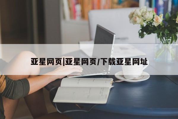 亚星网站 亚星会员平台亚星网页|亚星网页/下载亚星网址