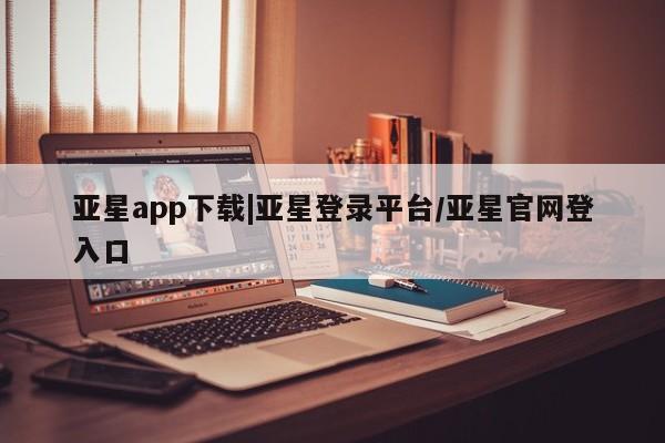 亚星网站 亚星会员平台亚星app下载|亚星登录平台/亚星官网登入口