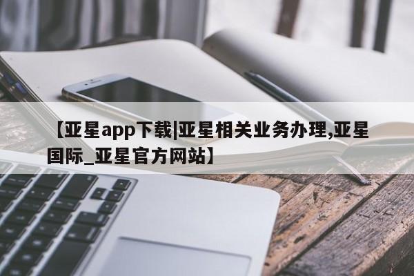 亚星网站 亚星会员平台【亚星app下载|亚星相关业务办理,亚星国际_亚星官方网站】