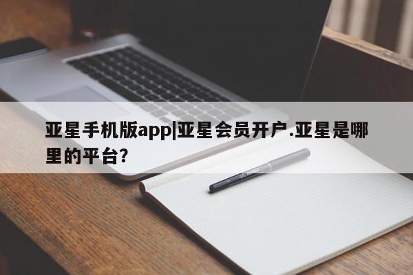 亚星网站 亚星会员平台亚星手机版app|亚星会员开户.亚星是哪里的平台？